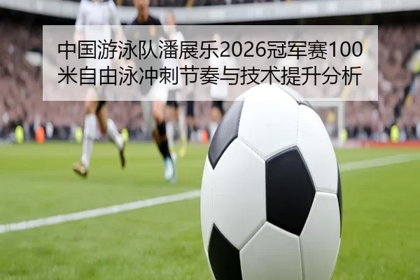 中国游泳队潘展乐2026冠军赛100米自由泳冲刺节奏与技术提升分析