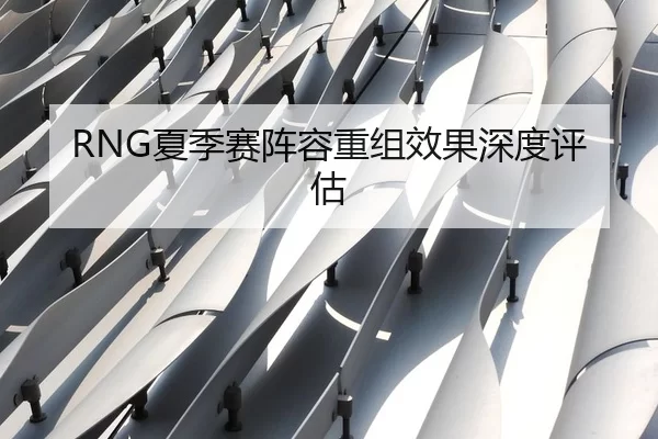 RNG夏季赛阵容重组效果深度评估