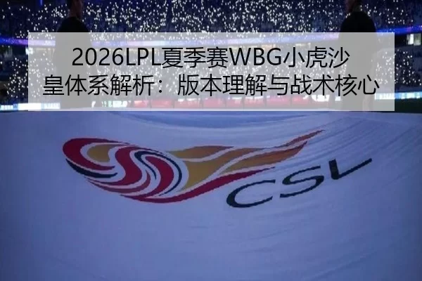 2026LPL夏季赛WBG小虎沙皇体系解析：版本理解与战术核心